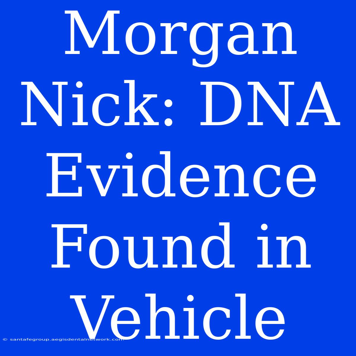 Morgan Nick: DNA Evidence Found In Vehicle