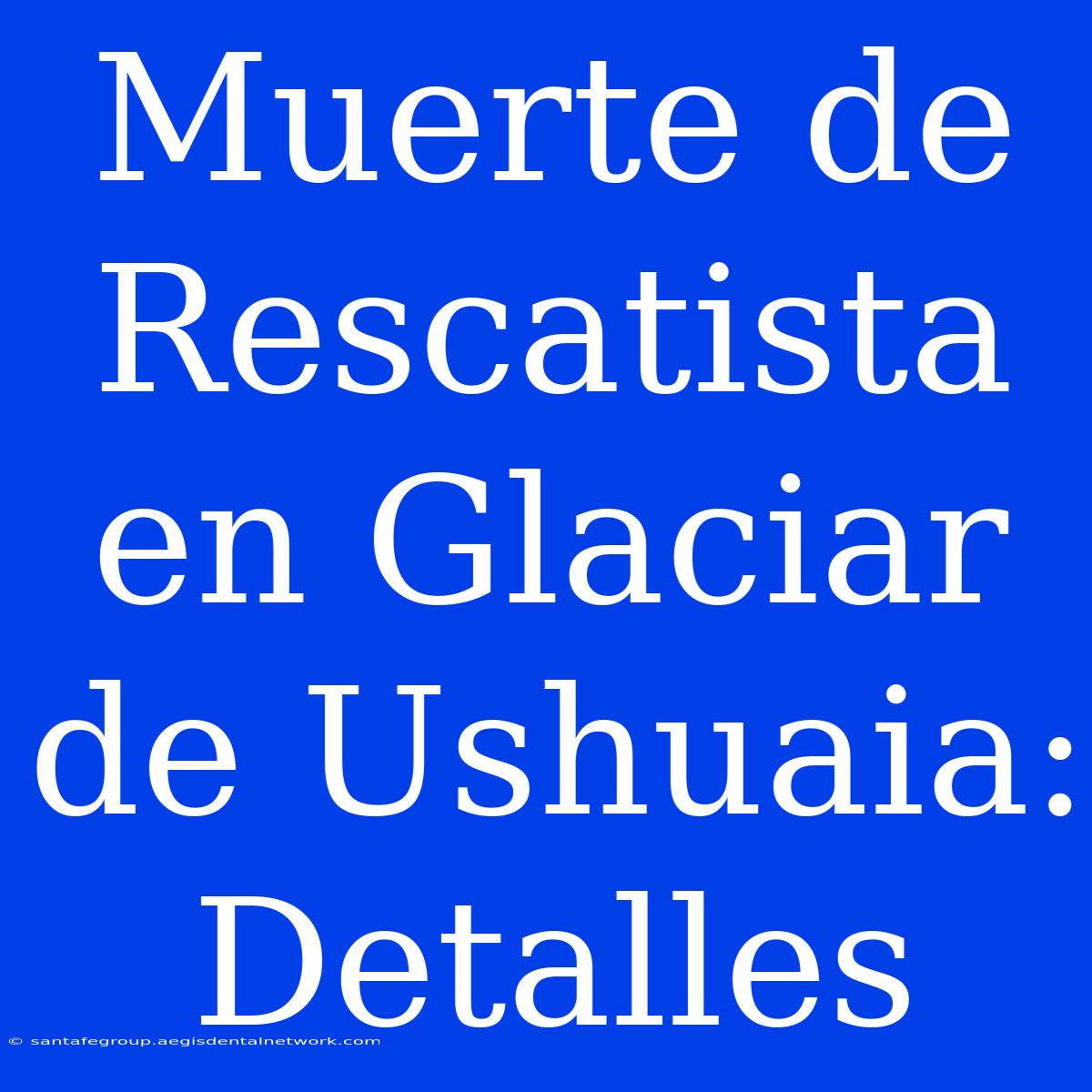 Muerte De Rescatista En Glaciar De Ushuaia: Detalles