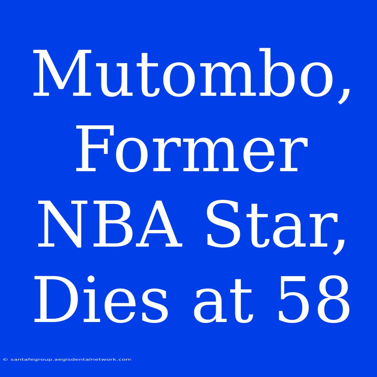 Mutombo, Former NBA Star, Dies At 58 