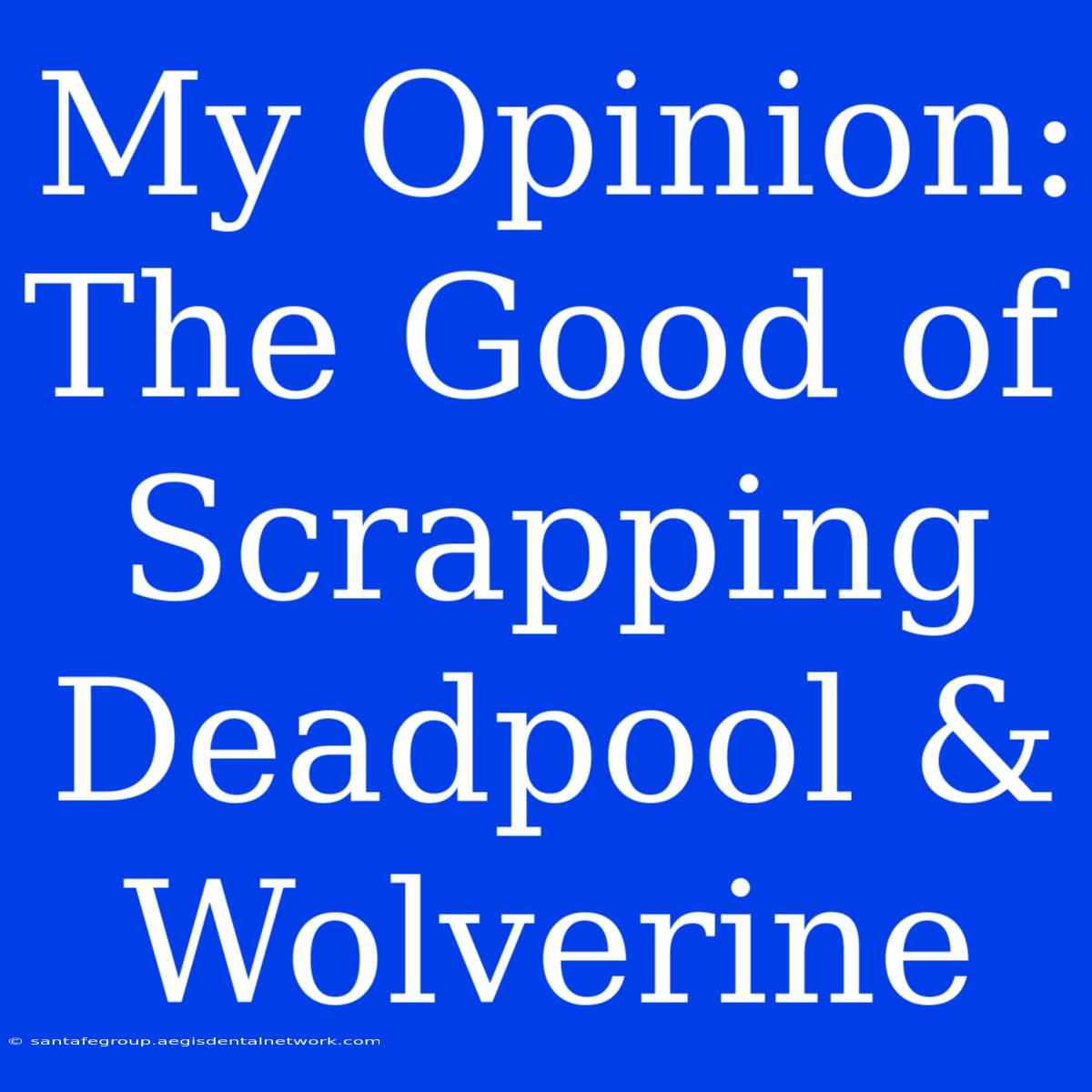 My Opinion: The Good Of Scrapping Deadpool & Wolverine