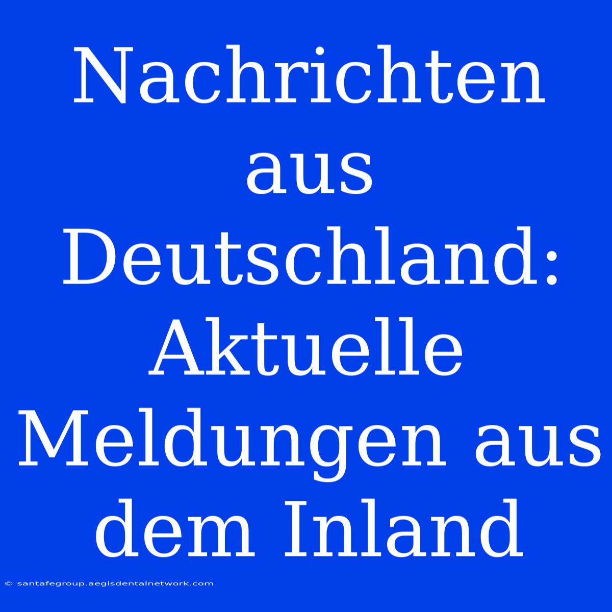 Nachrichten Aus Deutschland:  Aktuelle Meldungen Aus Dem Inland