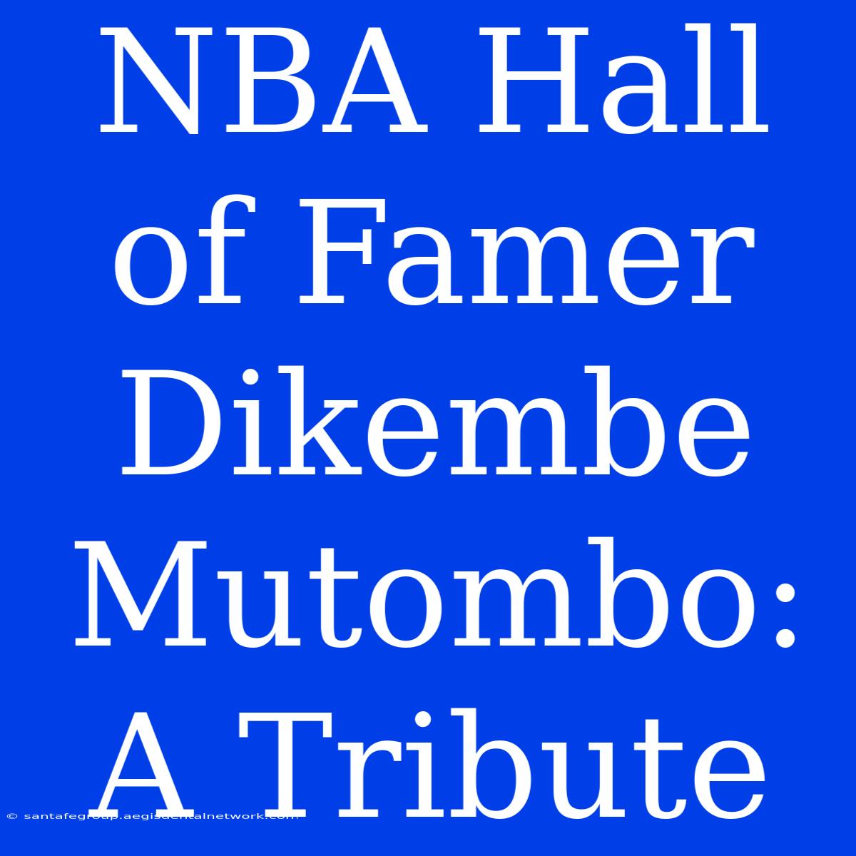 NBA Hall Of Famer Dikembe Mutombo: A Tribute