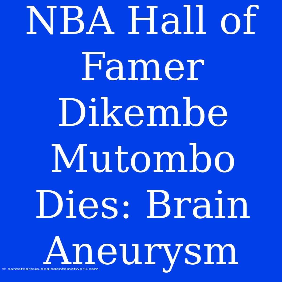 NBA Hall Of Famer Dikembe Mutombo Dies: Brain Aneurysm