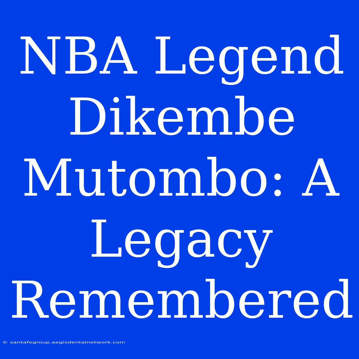 NBA Legend Dikembe Mutombo: A Legacy Remembered