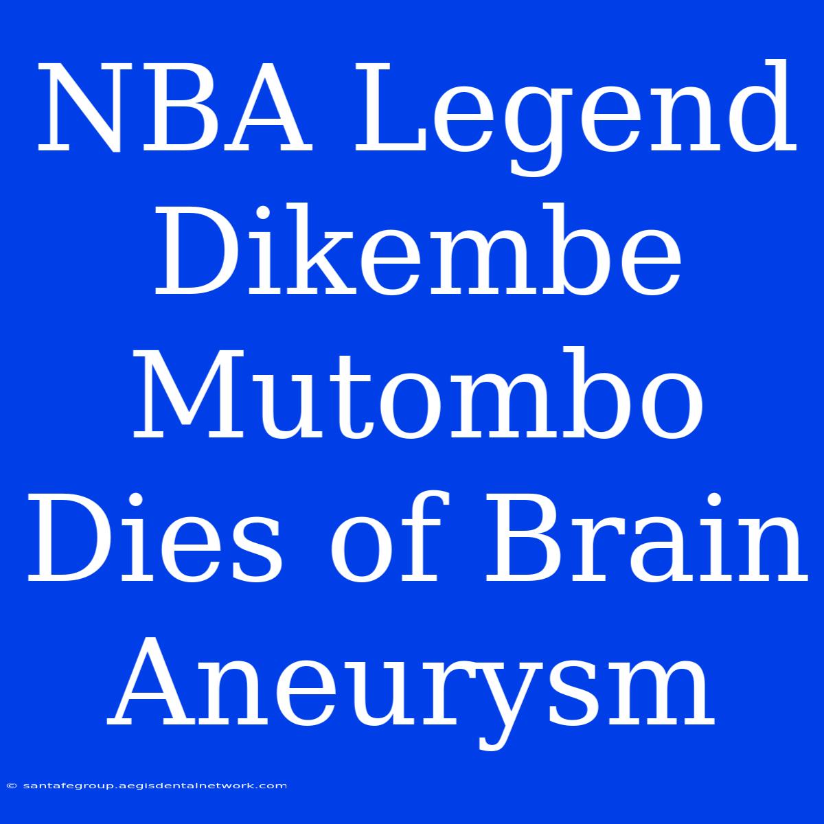 NBA Legend Dikembe Mutombo Dies Of Brain Aneurysm