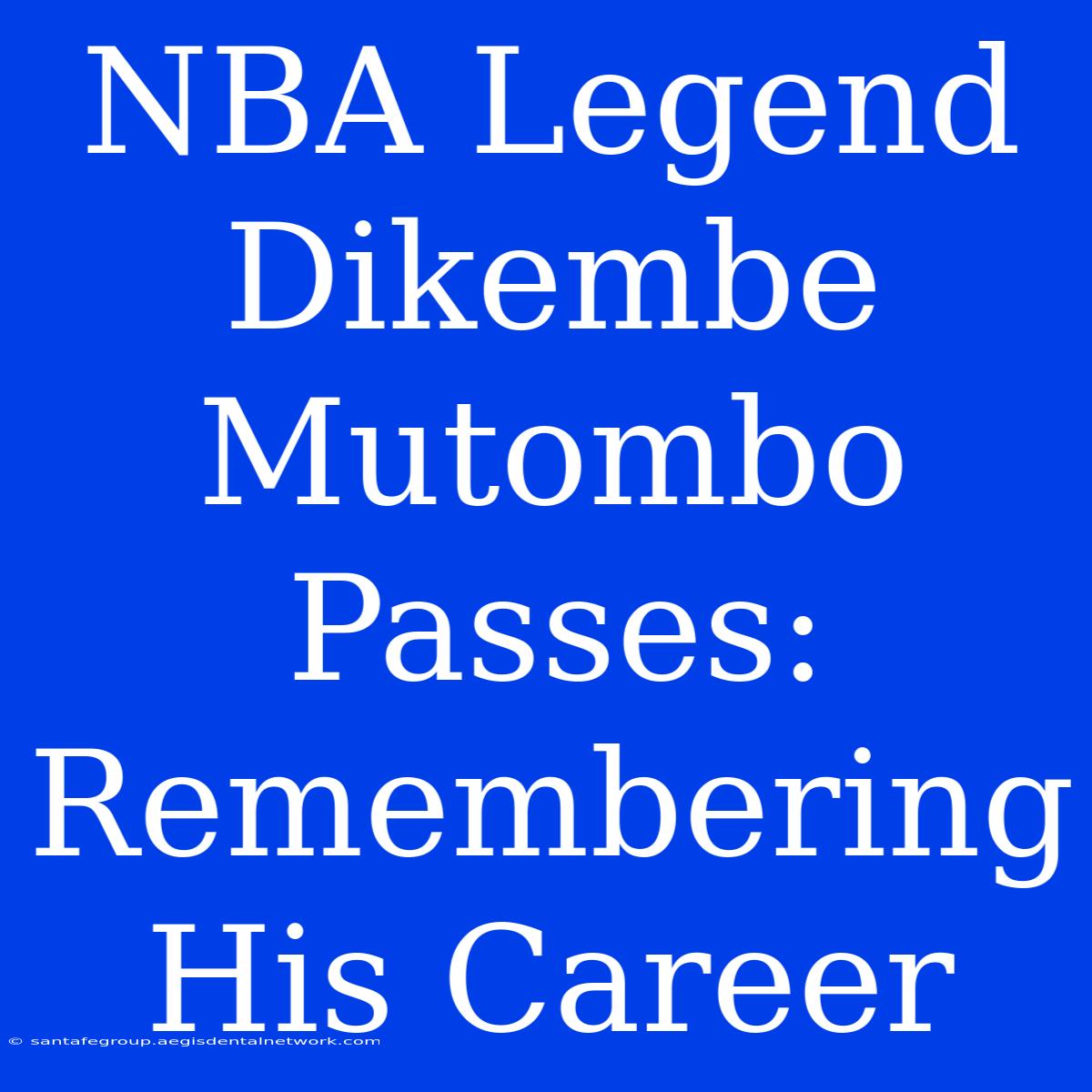 NBA Legend Dikembe Mutombo Passes: Remembering His Career 