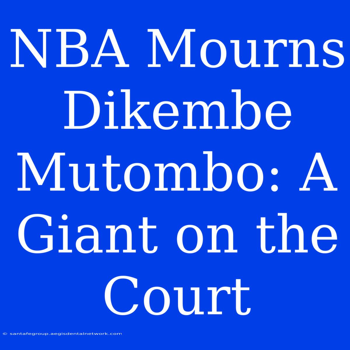 NBA Mourns Dikembe Mutombo: A Giant On The Court