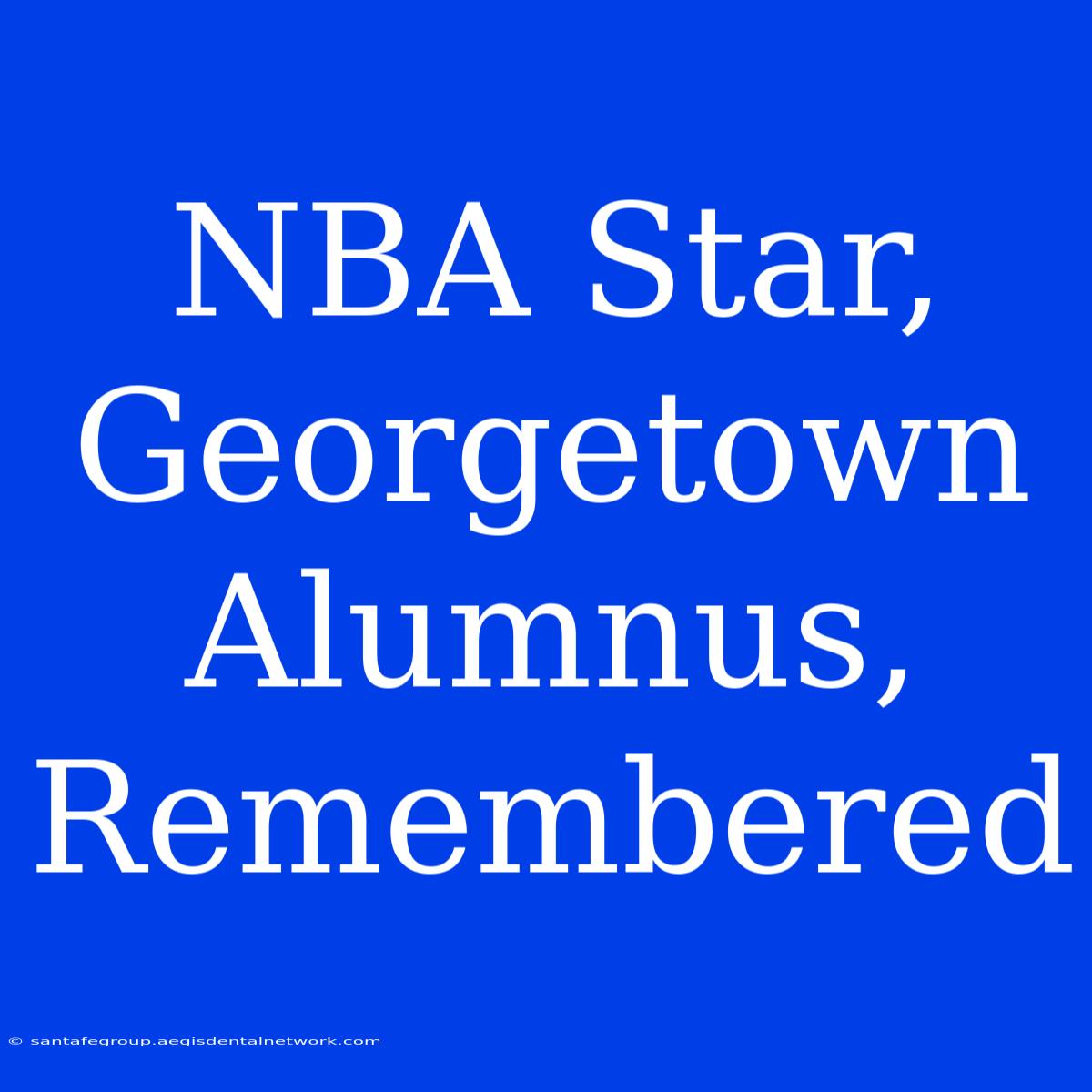 NBA Star, Georgetown Alumnus, Remembered