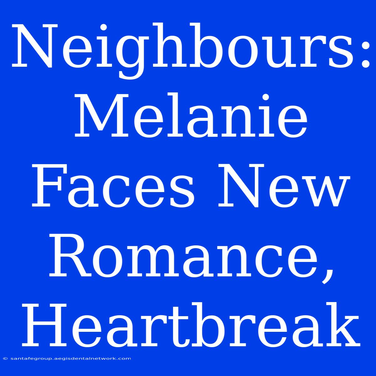 Neighbours: Melanie Faces New Romance, Heartbreak