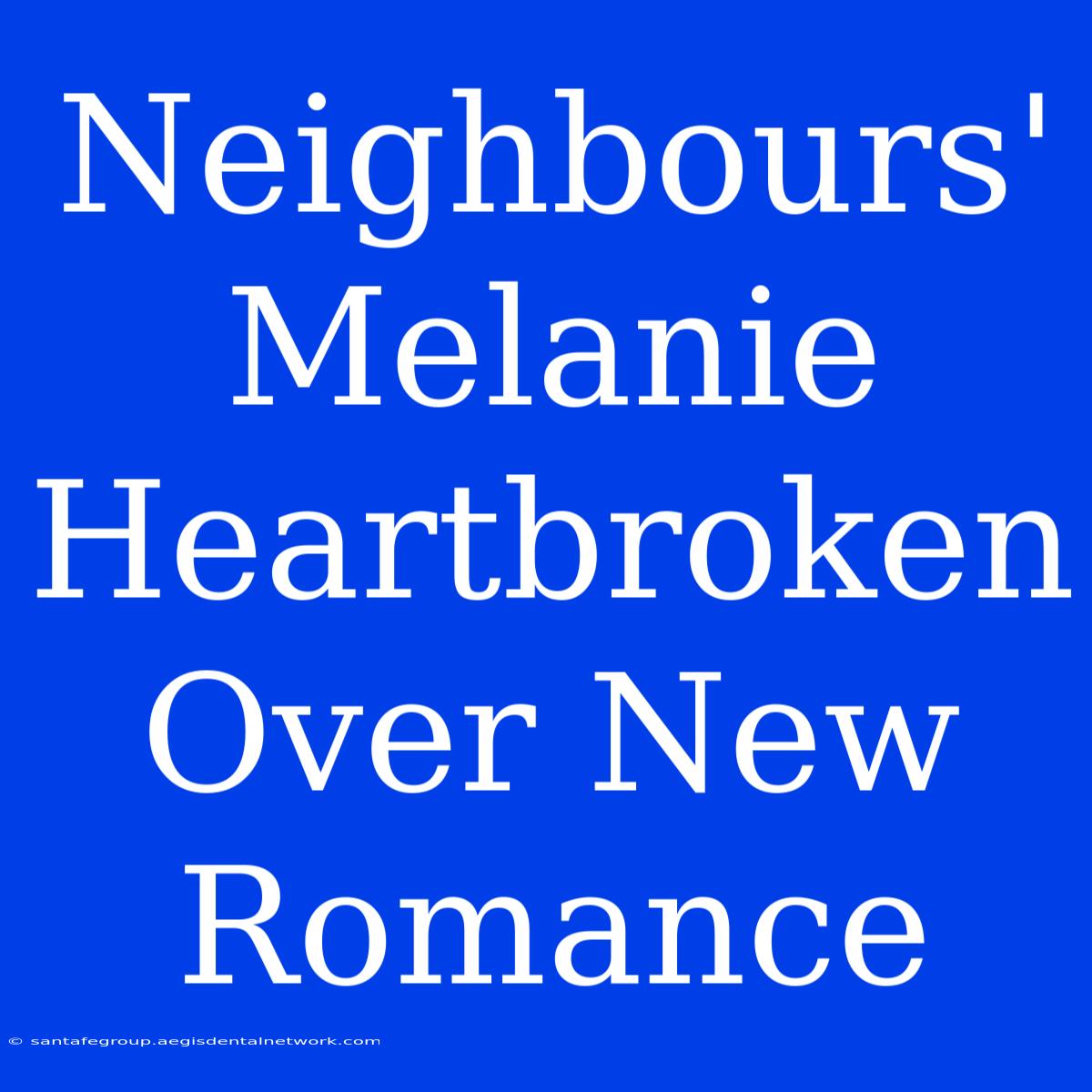 Neighbours' Melanie Heartbroken Over New Romance