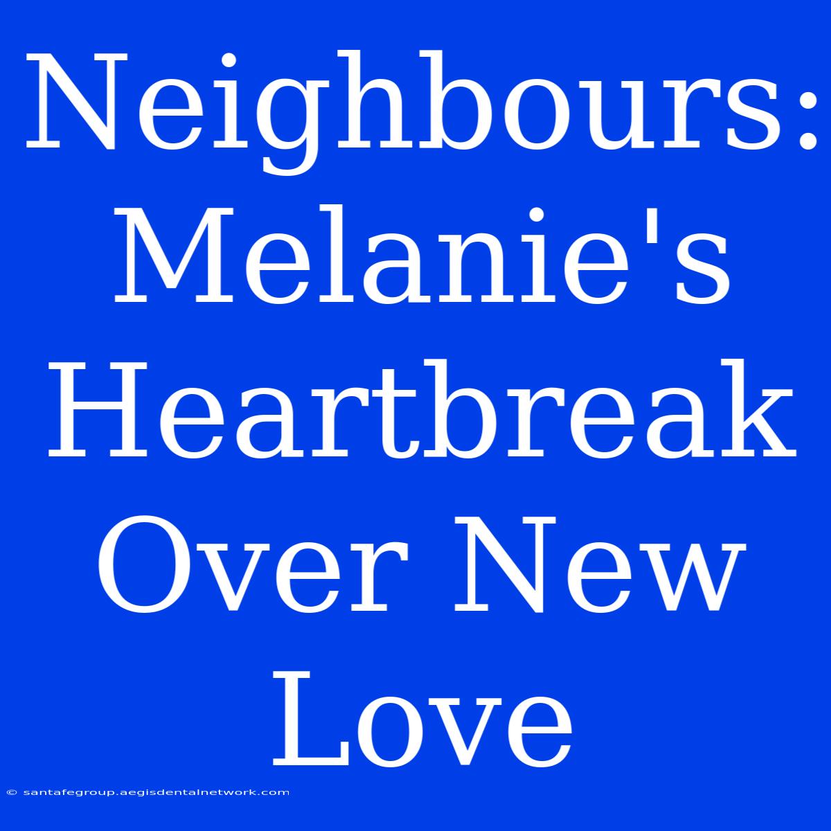 Neighbours: Melanie's Heartbreak Over New Love