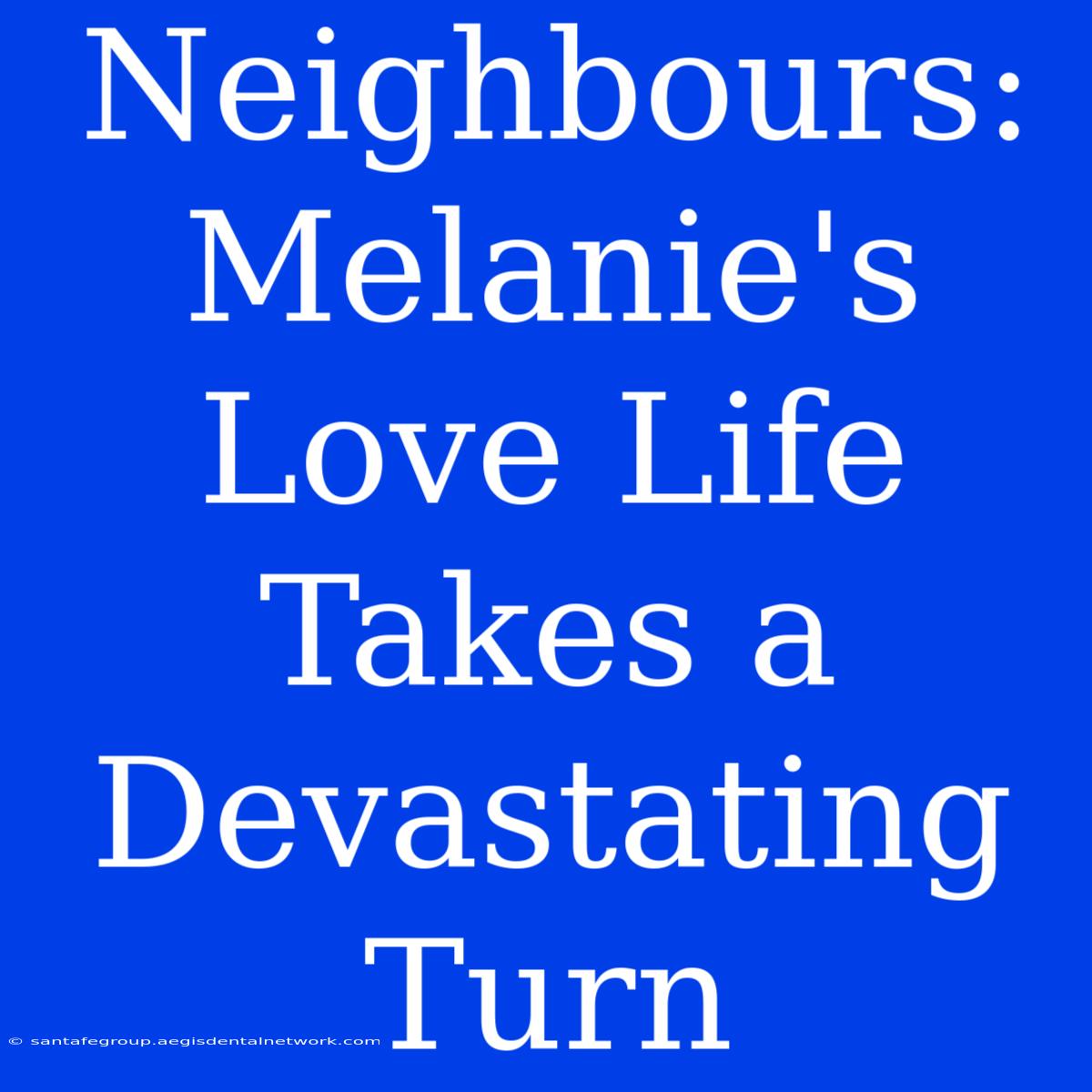 Neighbours: Melanie's Love Life Takes A Devastating Turn