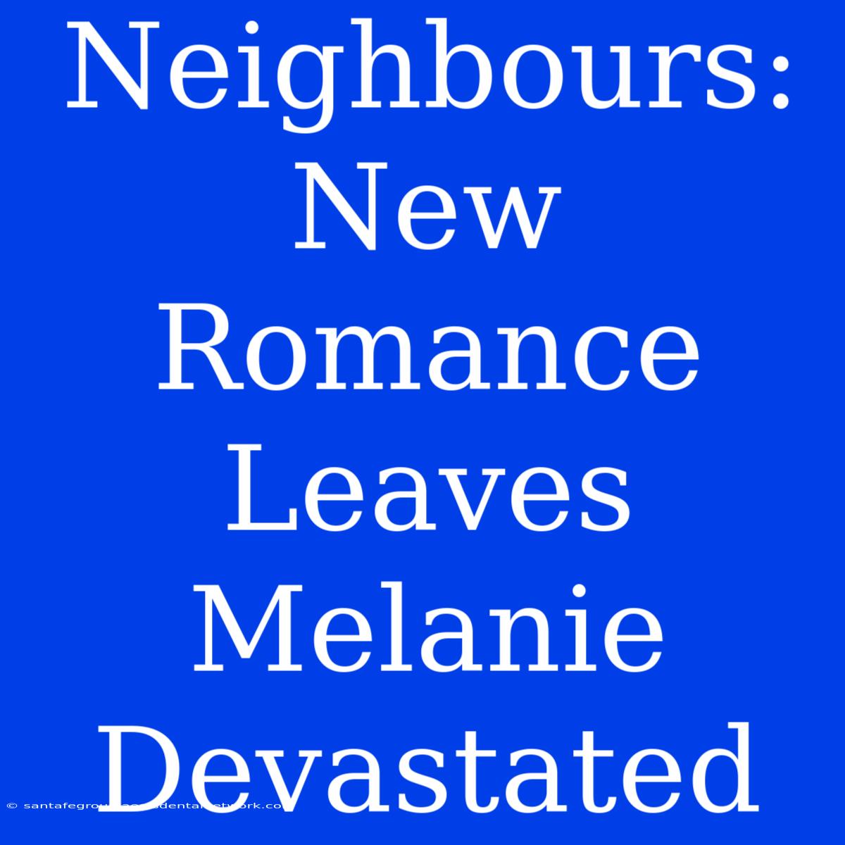 Neighbours: New Romance Leaves Melanie Devastated