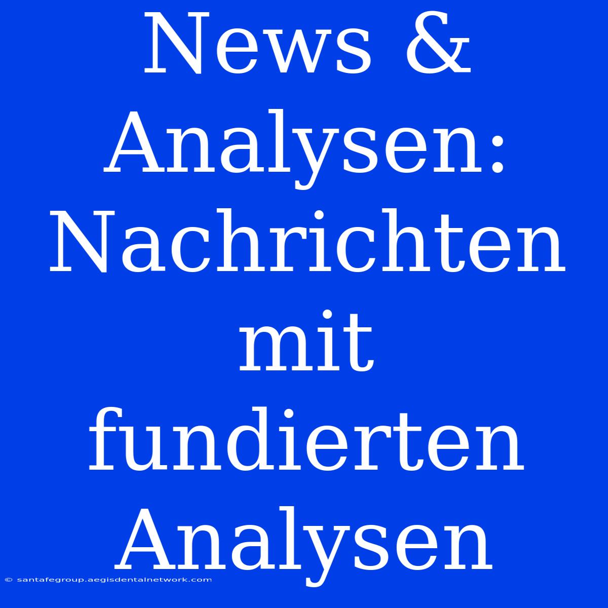 News & Analysen:  Nachrichten Mit Fundierten Analysen