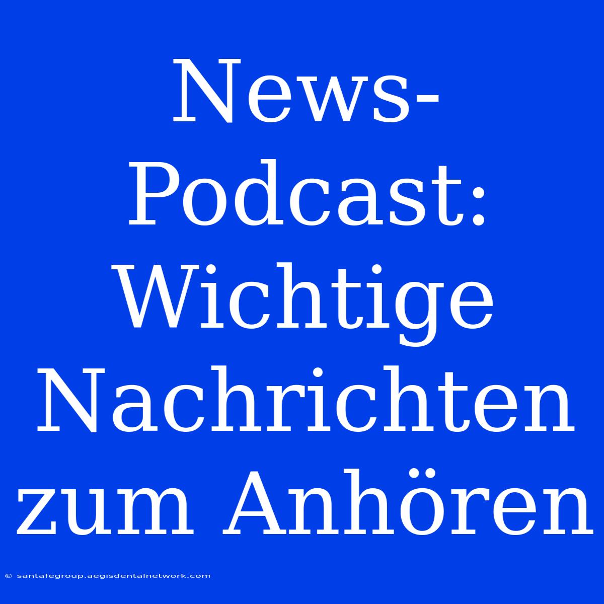 News-Podcast:  Wichtige Nachrichten Zum Anhören