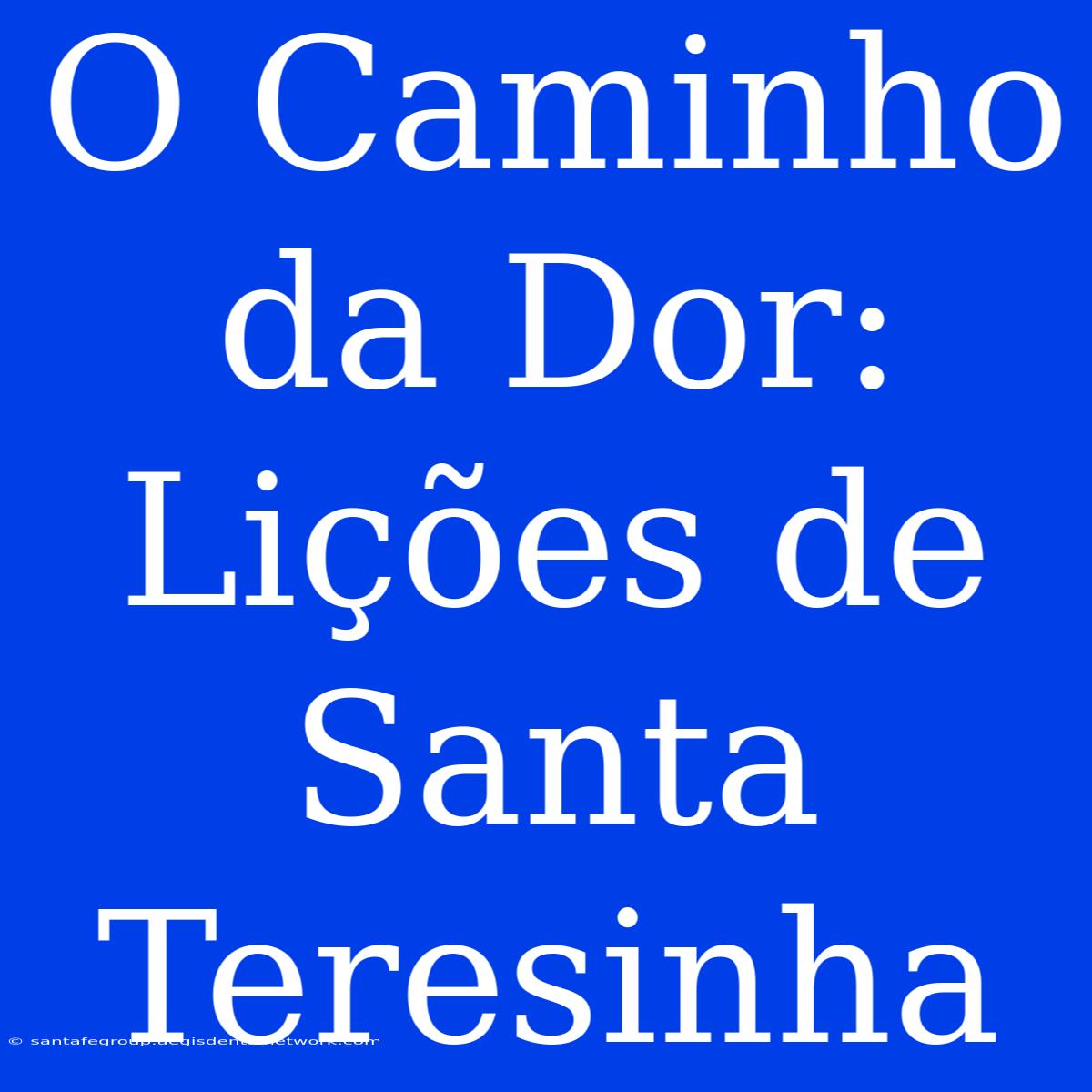 O Caminho Da Dor: Lições De Santa Teresinha