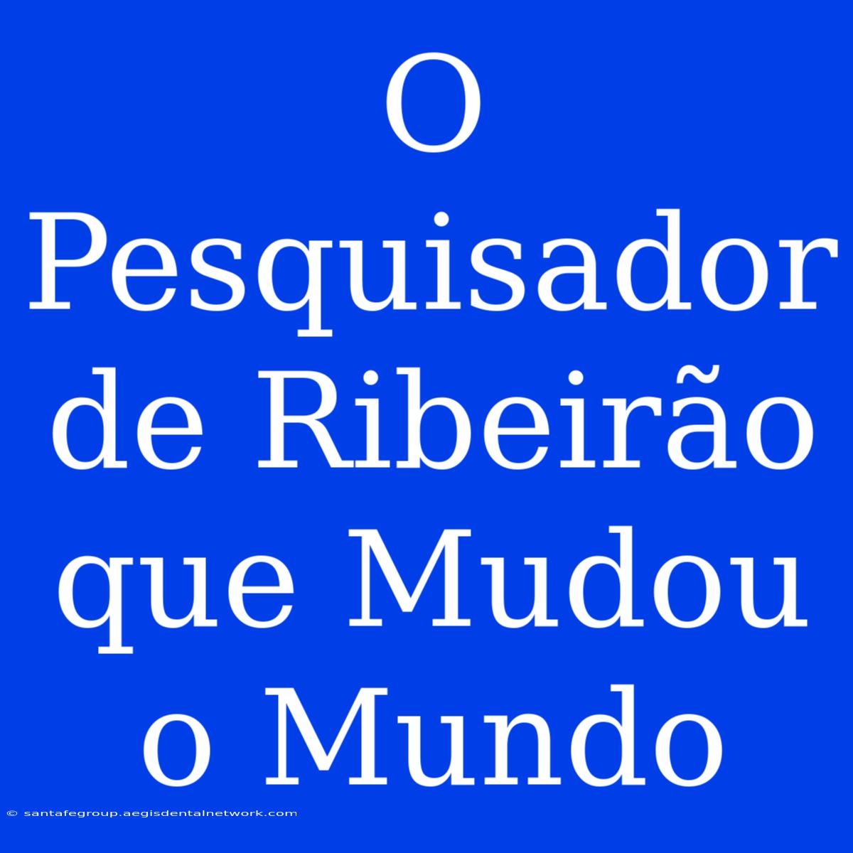 O Pesquisador De Ribeirão Que Mudou O Mundo