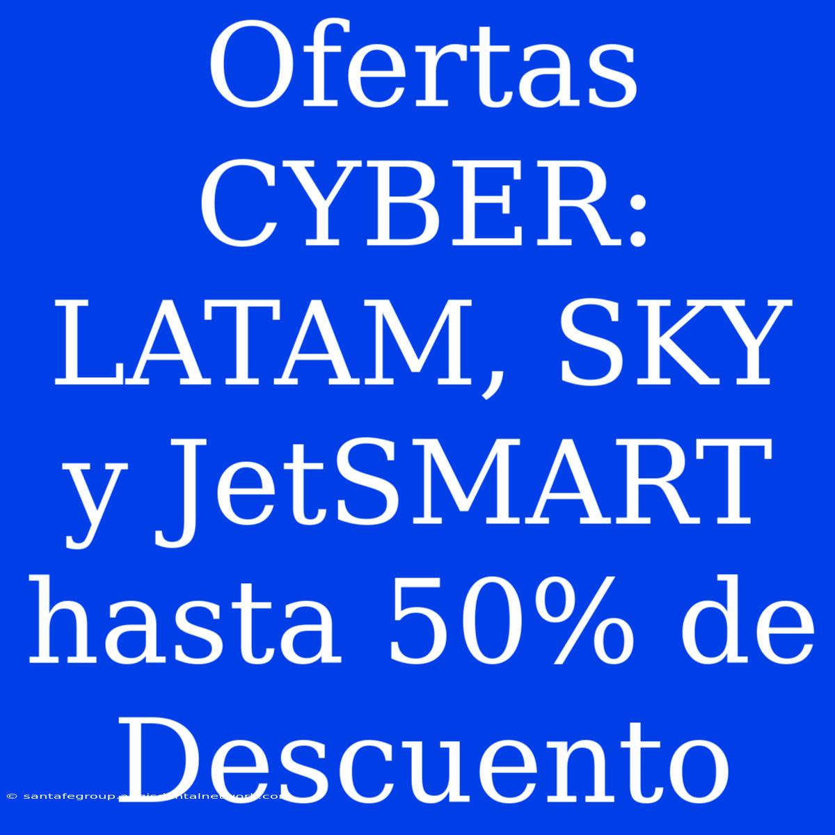 Ofertas CYBER: LATAM, SKY Y JetSMART Hasta 50% De Descuento