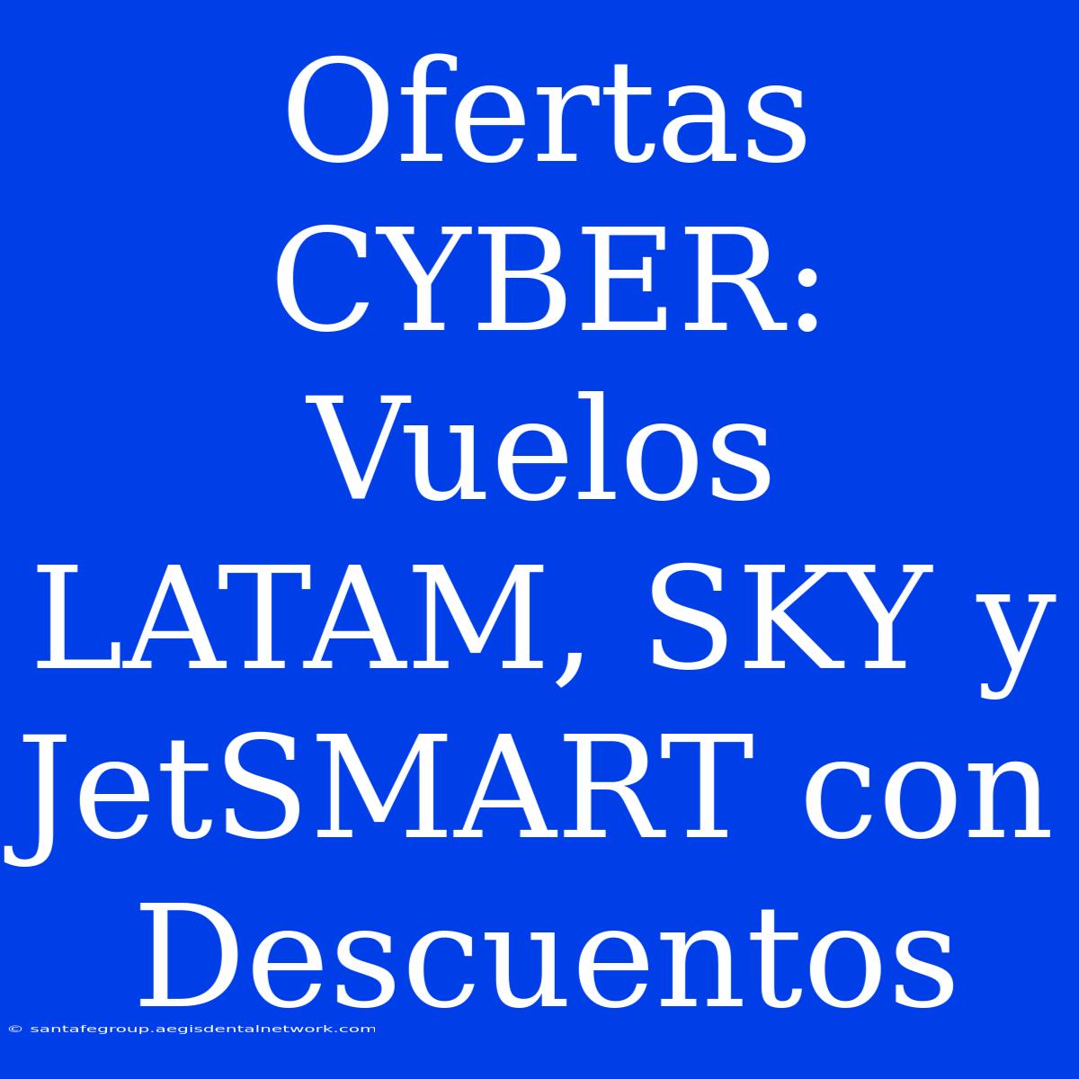 Ofertas CYBER: Vuelos LATAM, SKY Y JetSMART Con Descuentos