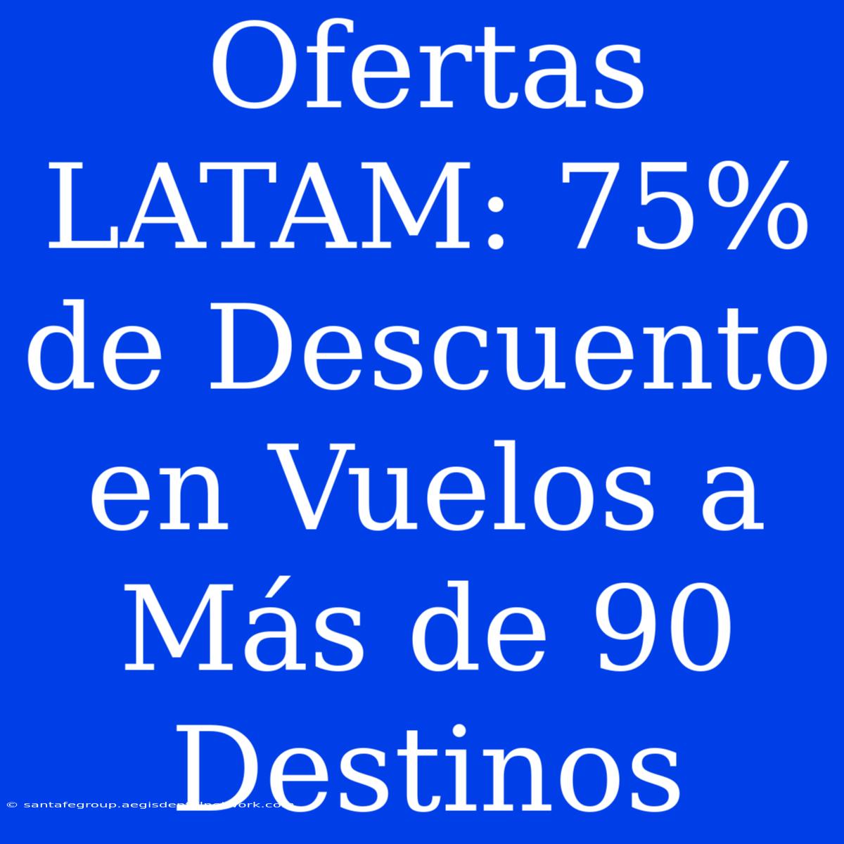 Ofertas LATAM: 75% De Descuento En Vuelos A Más De 90 Destinos