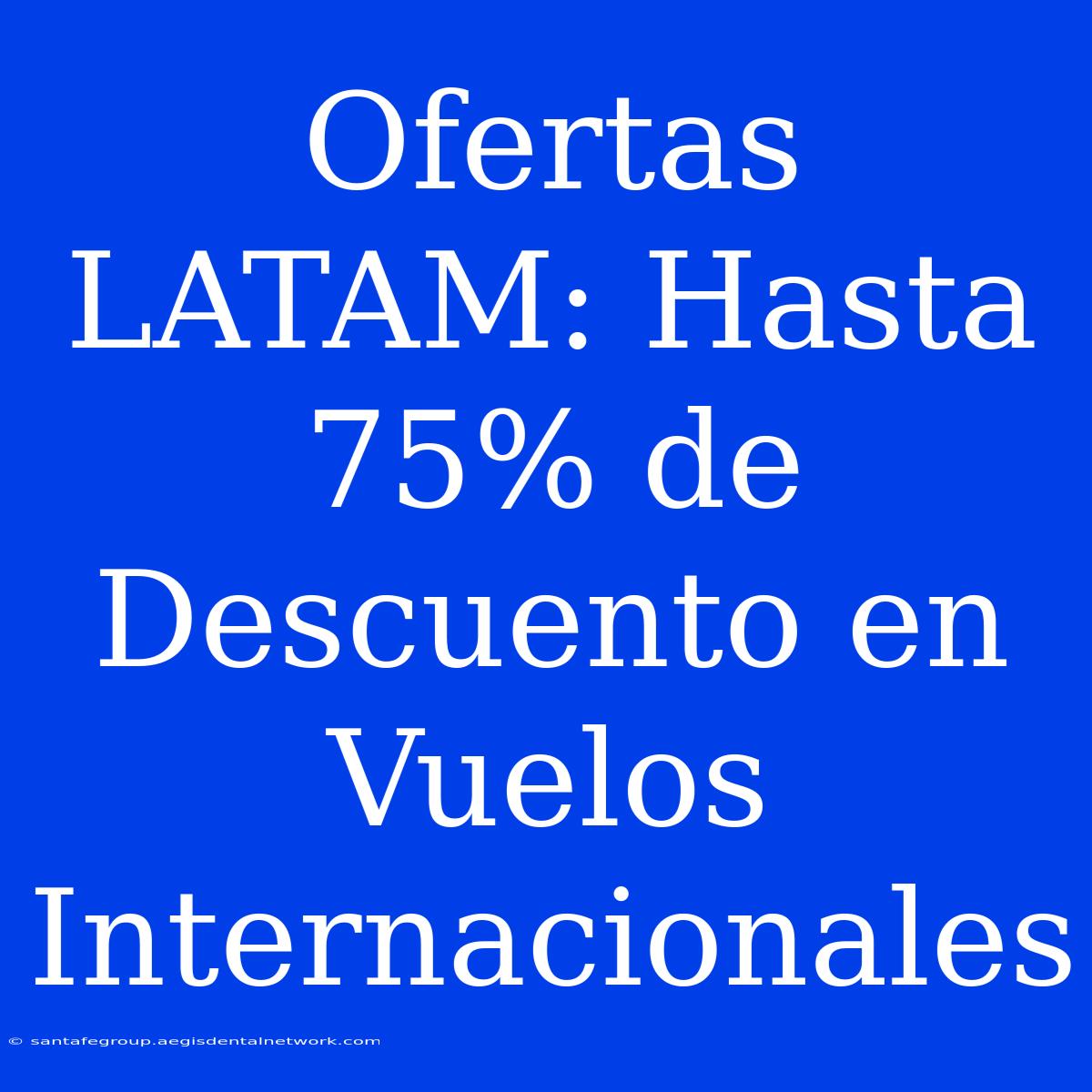 Ofertas LATAM: Hasta 75% De Descuento En Vuelos Internacionales