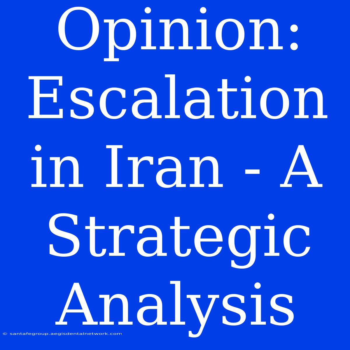 Opinion:  Escalation In Iran - A Strategic Analysis 