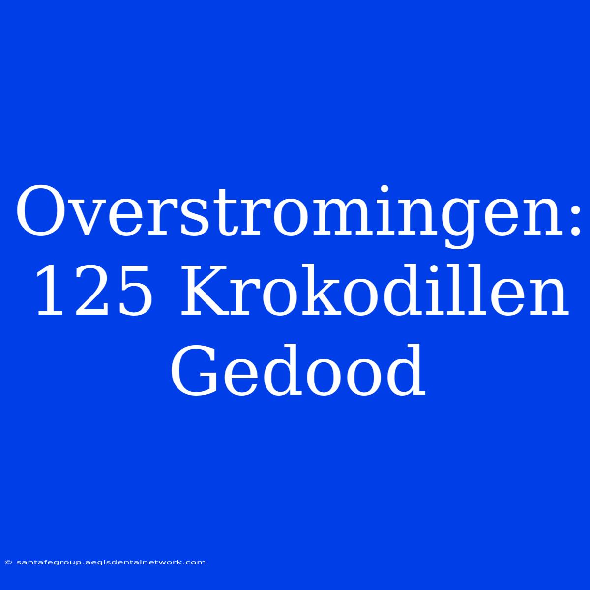 Overstromingen: 125 Krokodillen Gedood