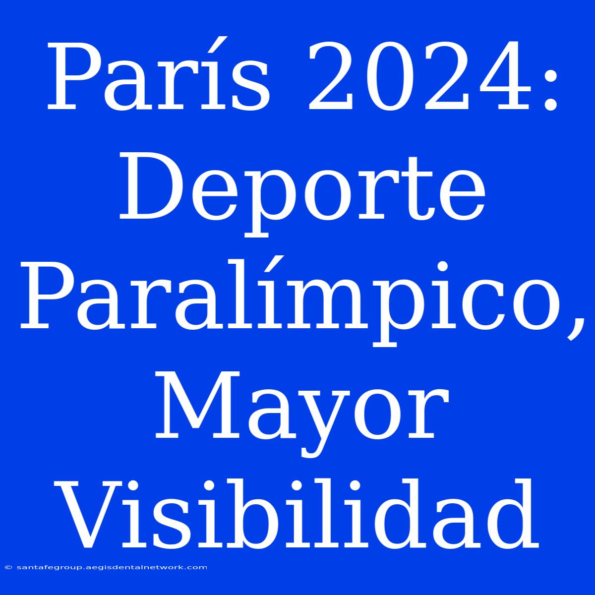 París 2024: Deporte Paralímpico, Mayor Visibilidad