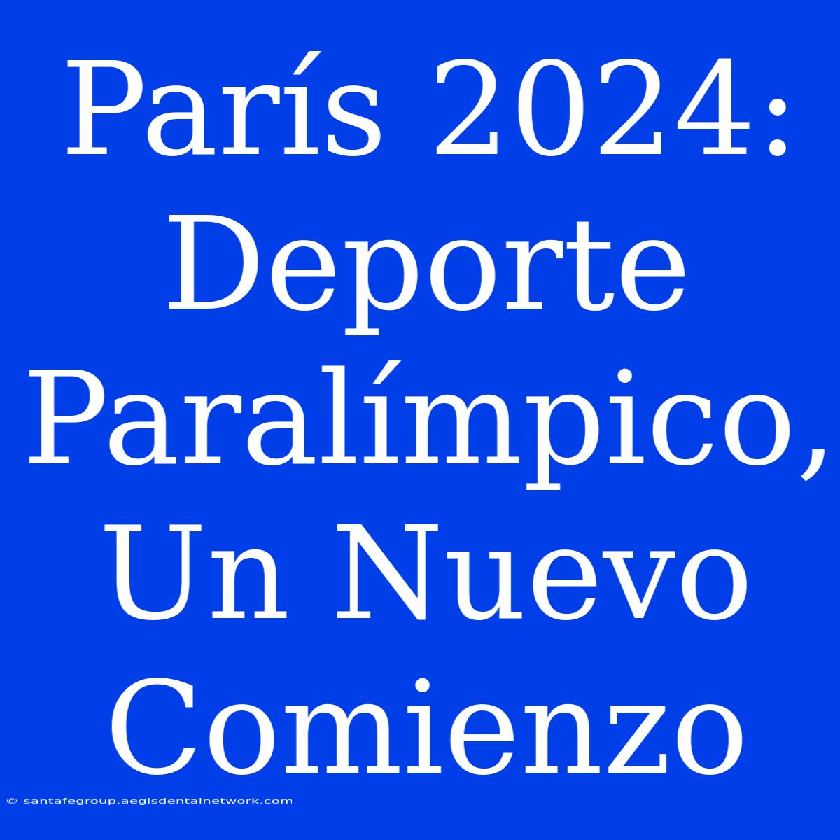 París 2024: Deporte Paralímpico, Un Nuevo Comienzo