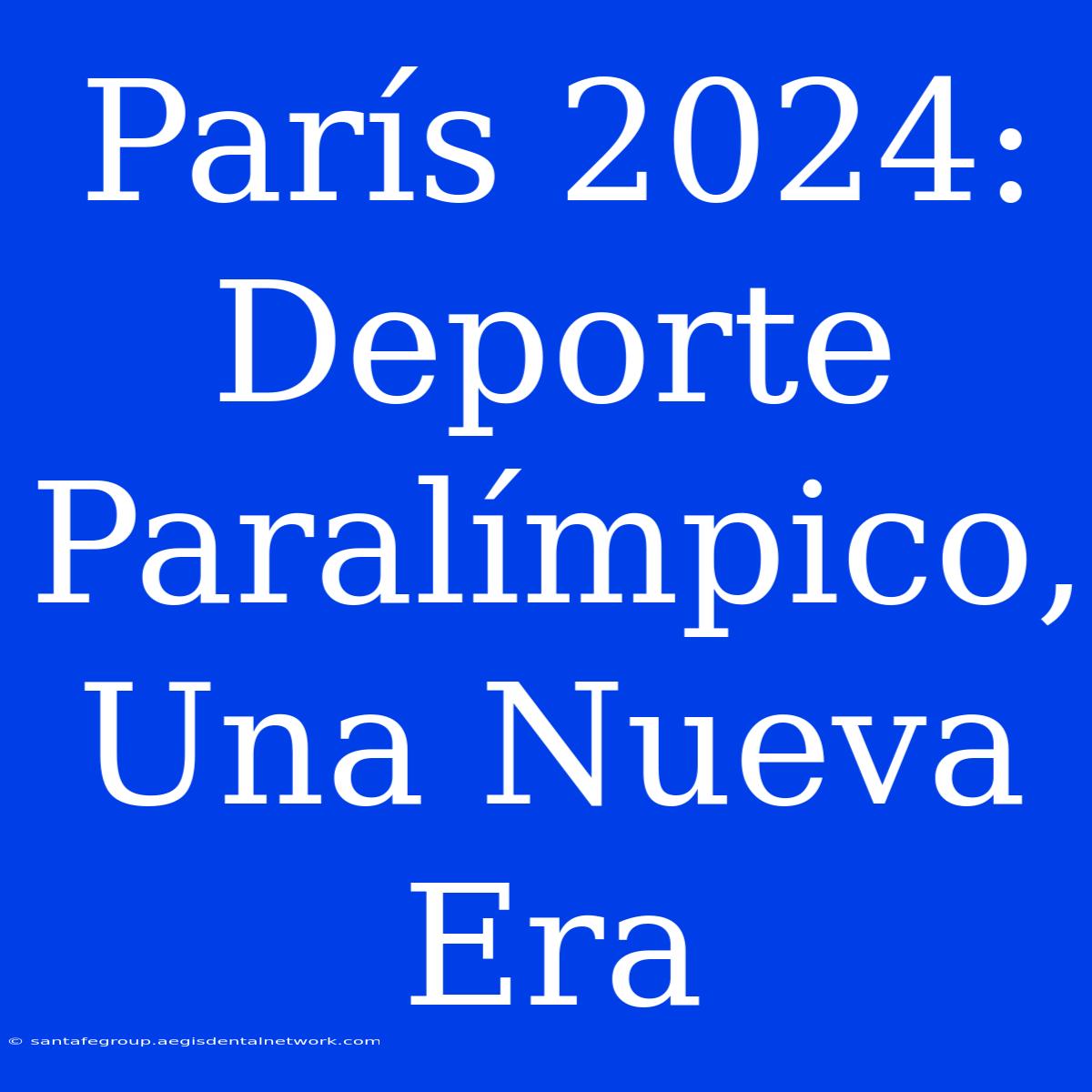 París 2024: Deporte Paralímpico, Una Nueva Era