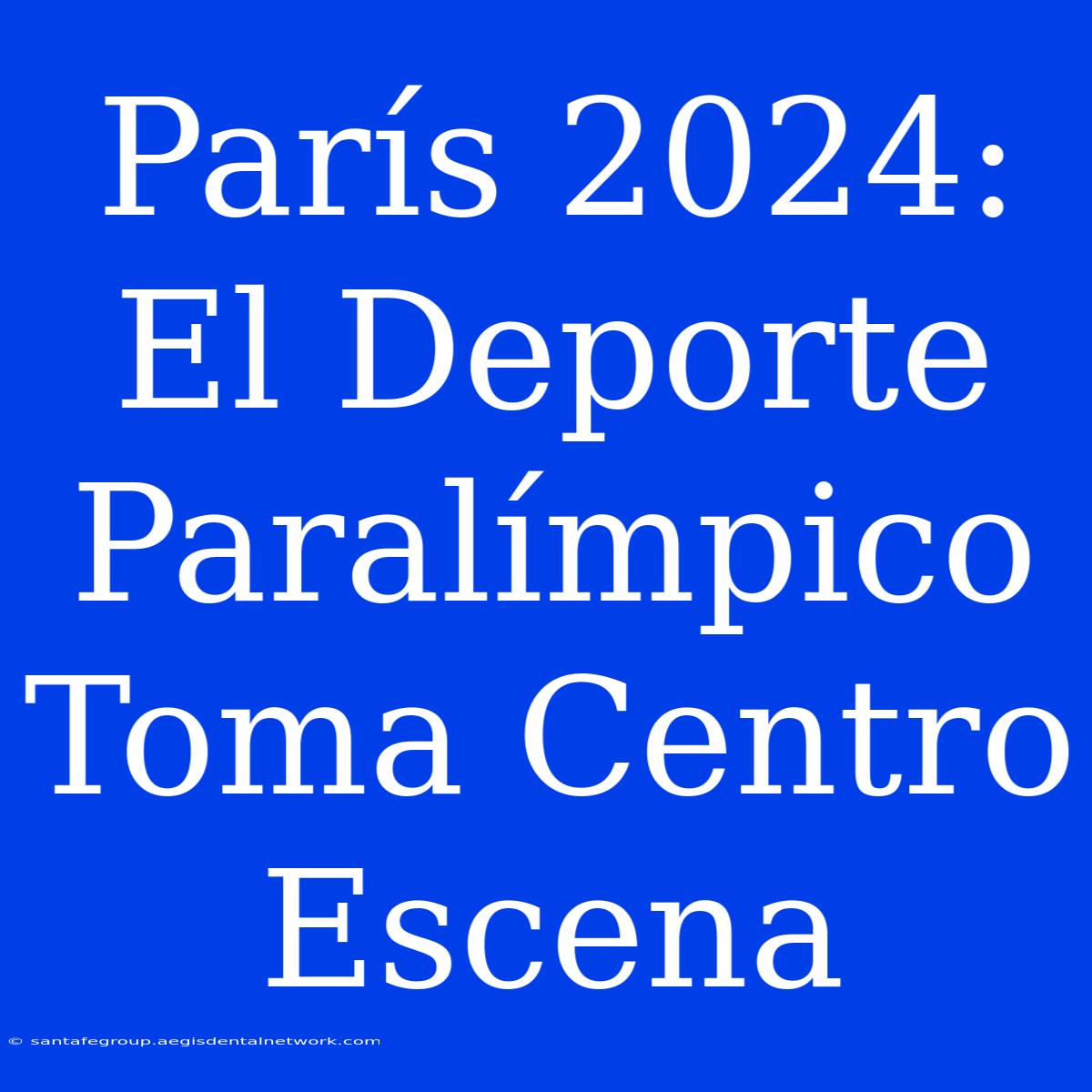 París 2024:  El Deporte Paralímpico Toma Centro Escena