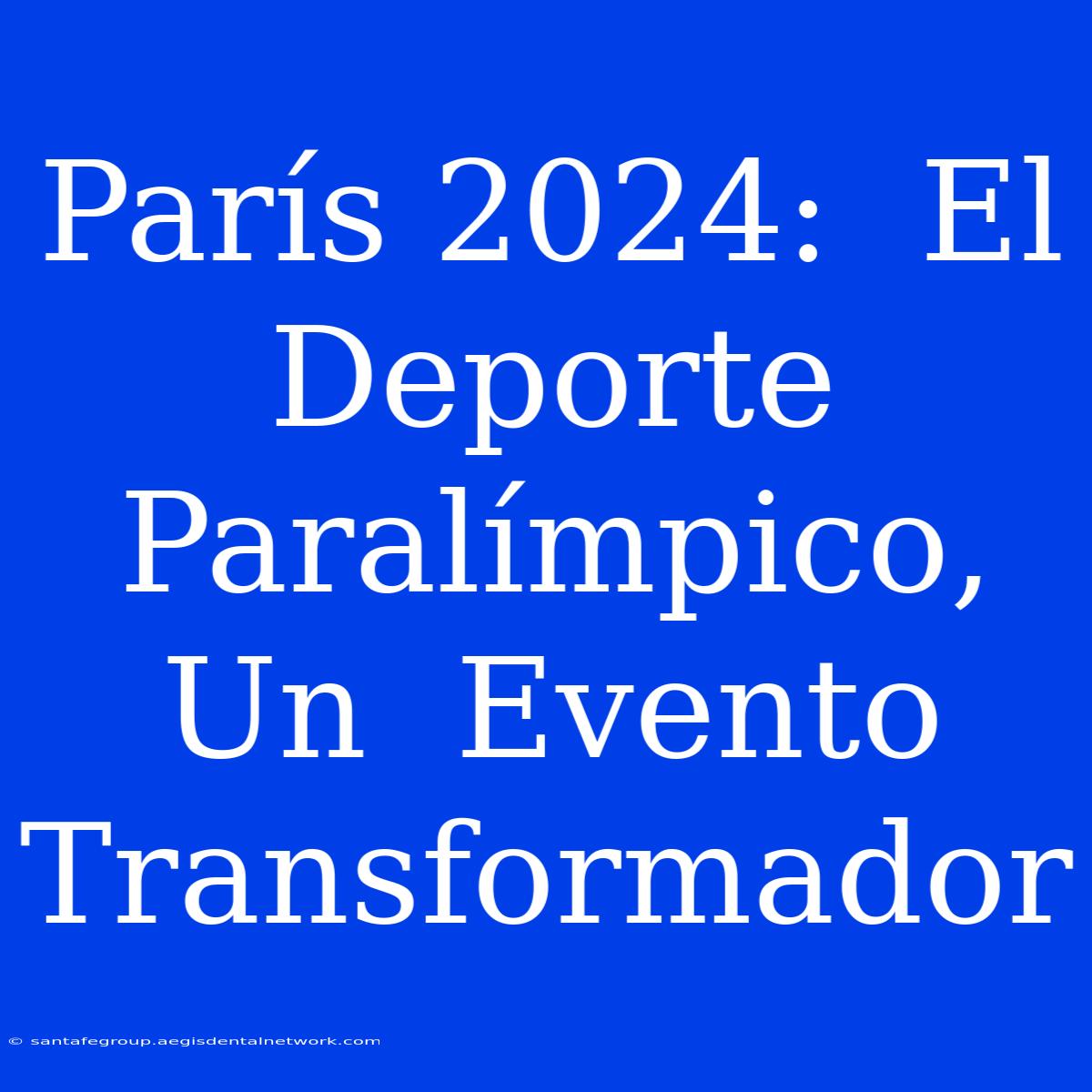 París 2024:  El Deporte Paralímpico,  Un  Evento  Transformador