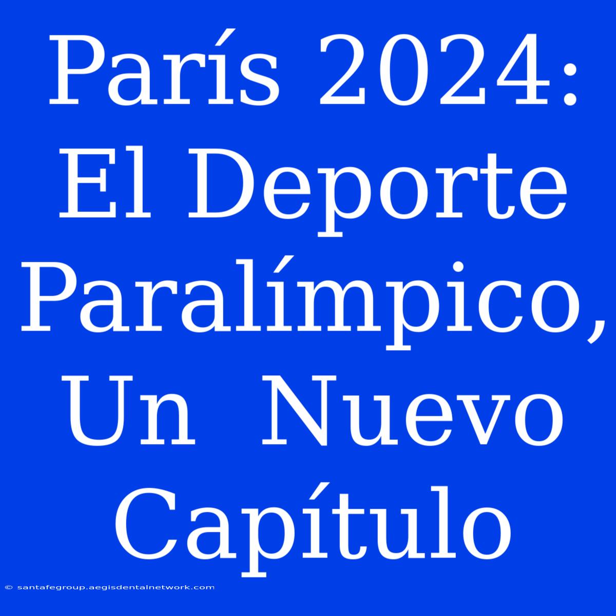 París 2024:  El Deporte Paralímpico, Un  Nuevo Capítulo