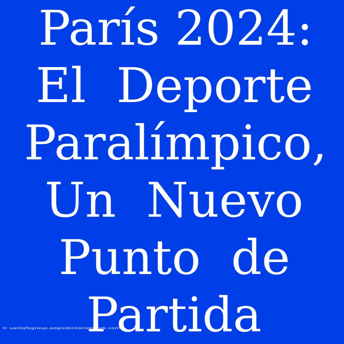 París 2024:  El  Deporte  Paralímpico,  Un  Nuevo  Punto  De  Partida