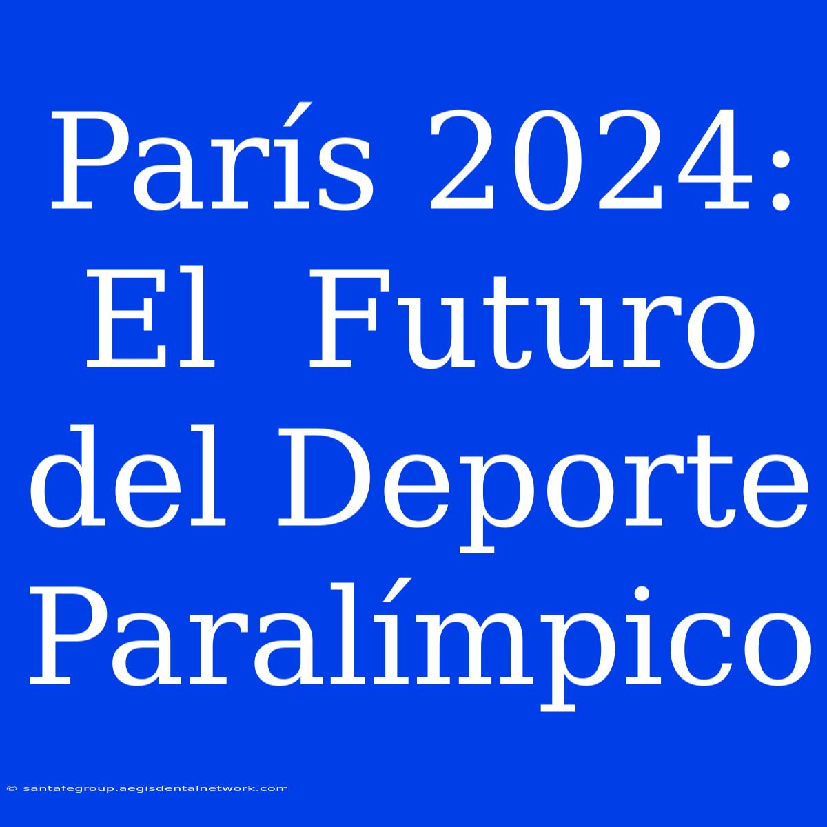 París 2024:  El  Futuro Del Deporte Paralímpico