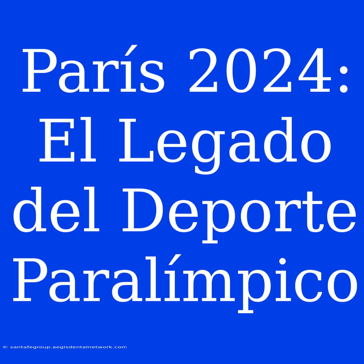 París 2024: El Legado Del Deporte Paralímpico