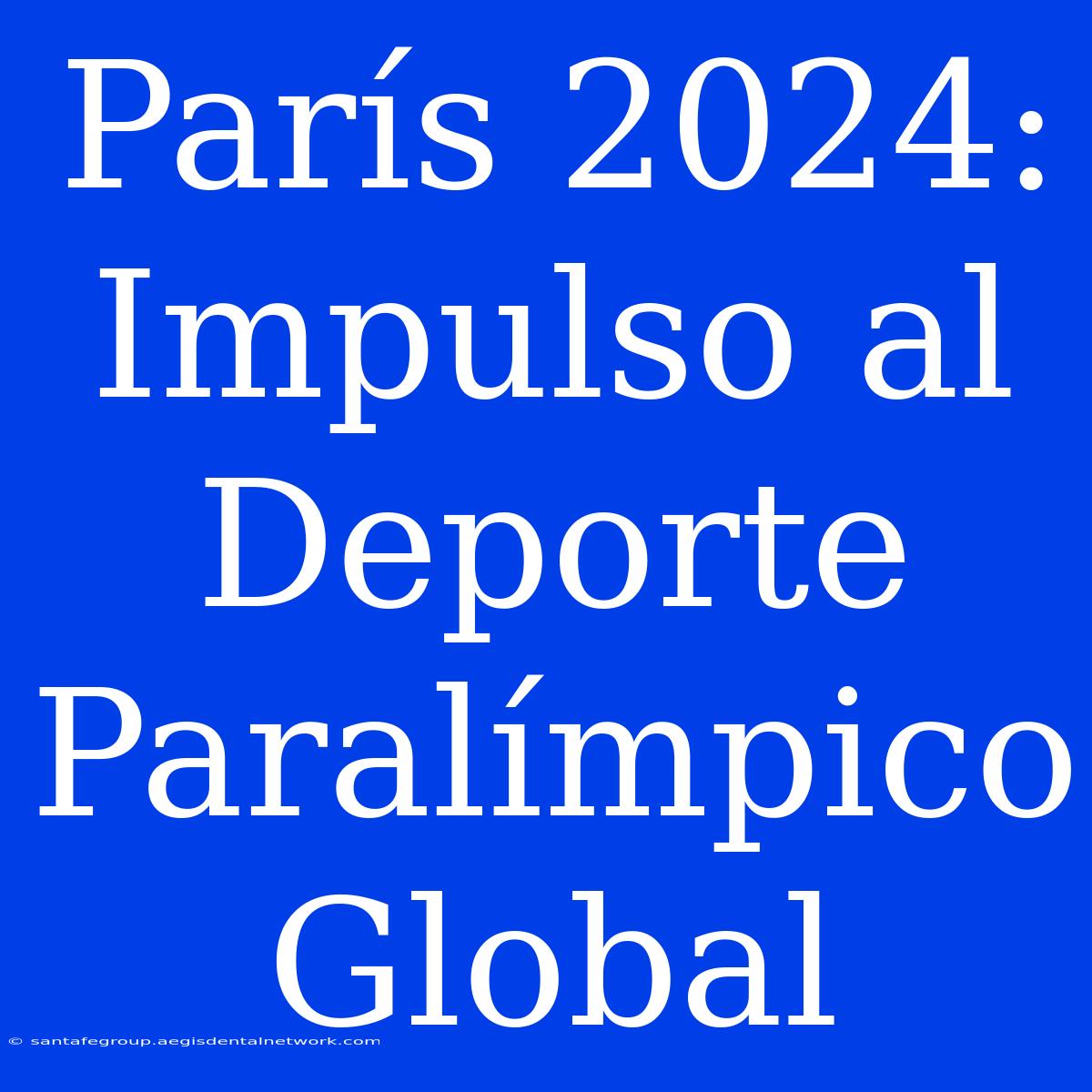 París 2024: Impulso Al Deporte Paralímpico Global