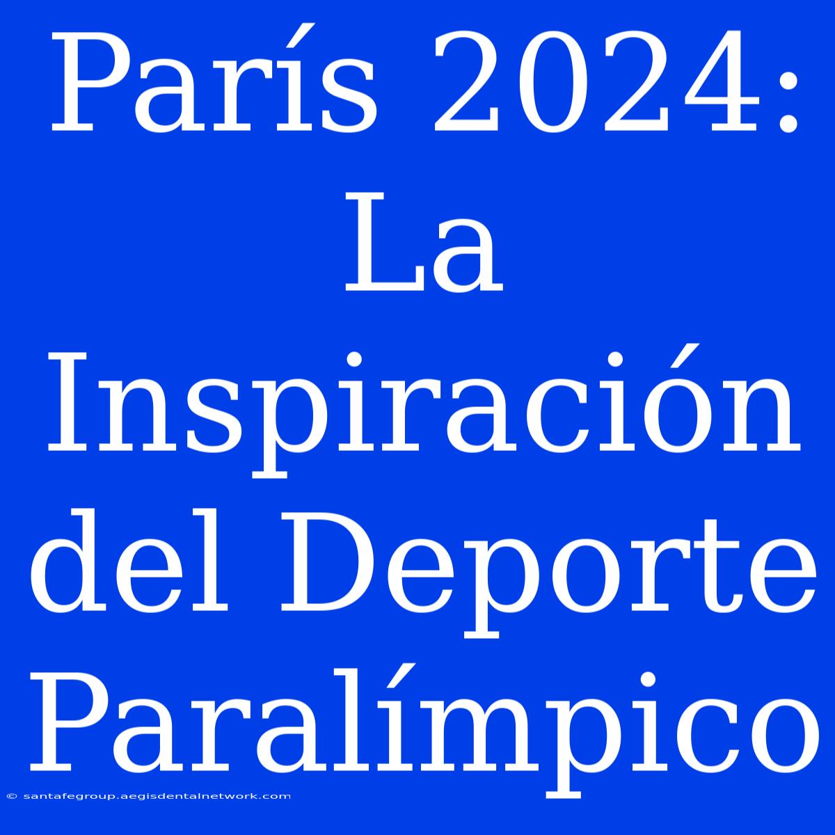 París 2024: La Inspiración Del Deporte Paralímpico 