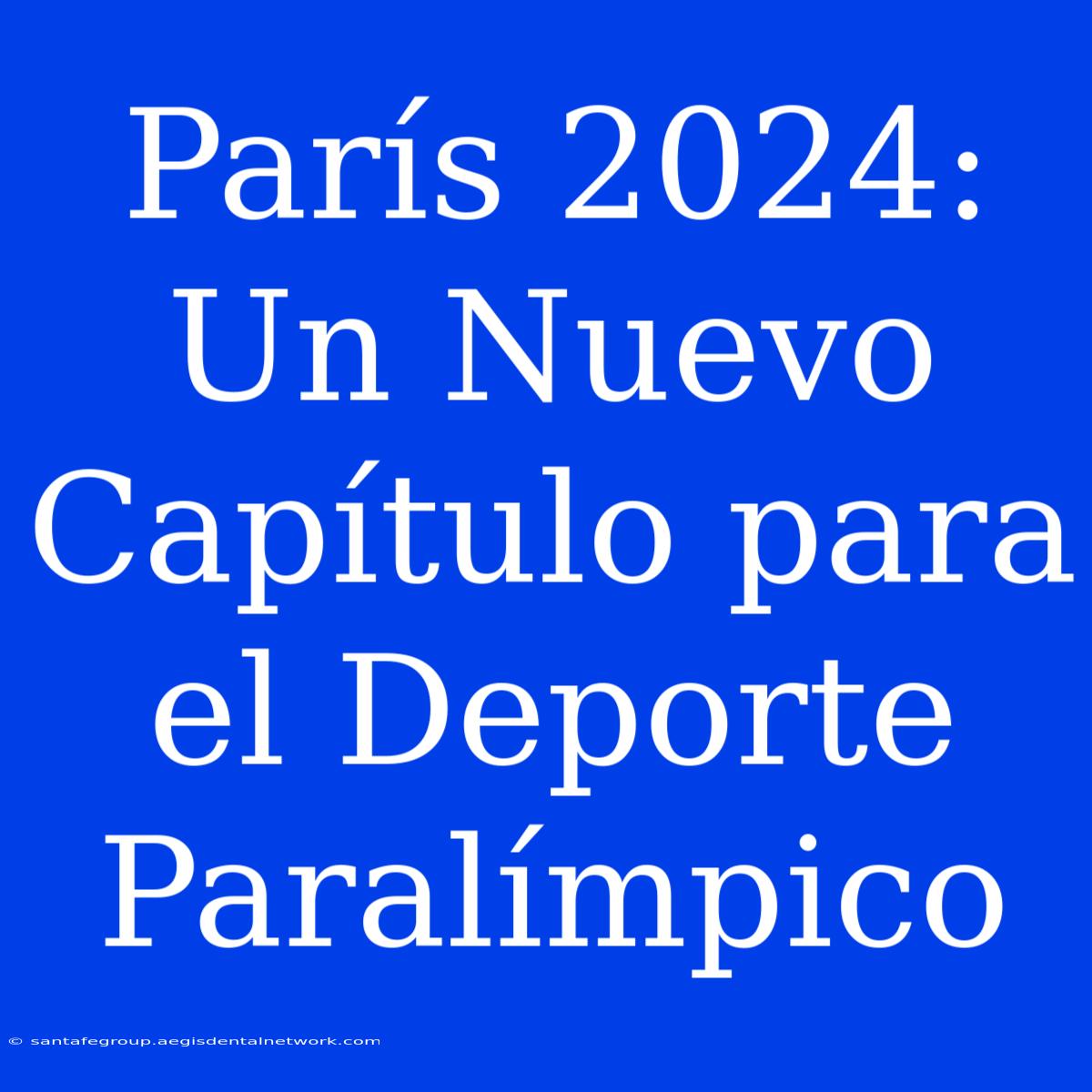 París 2024: Un Nuevo Capítulo Para El Deporte Paralímpico