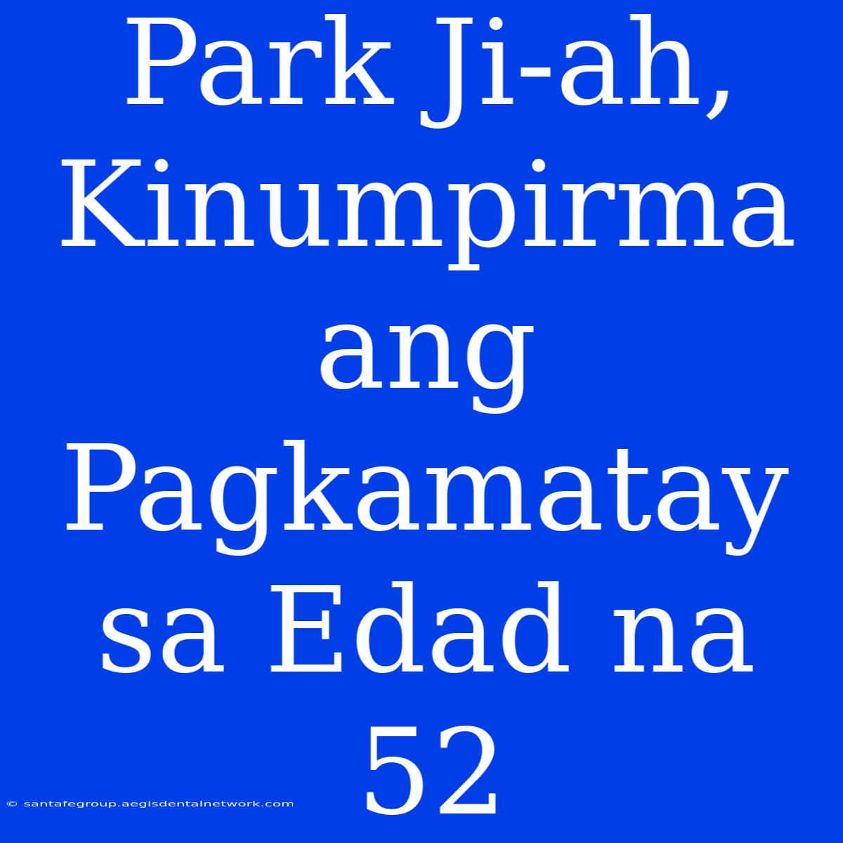 Park Ji-ah, Kinumpirma Ang Pagkamatay Sa Edad Na 52