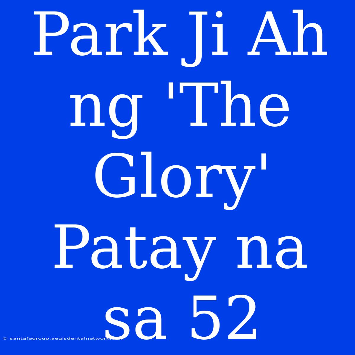 Park Ji Ah Ng 'The Glory' Patay Na Sa 52