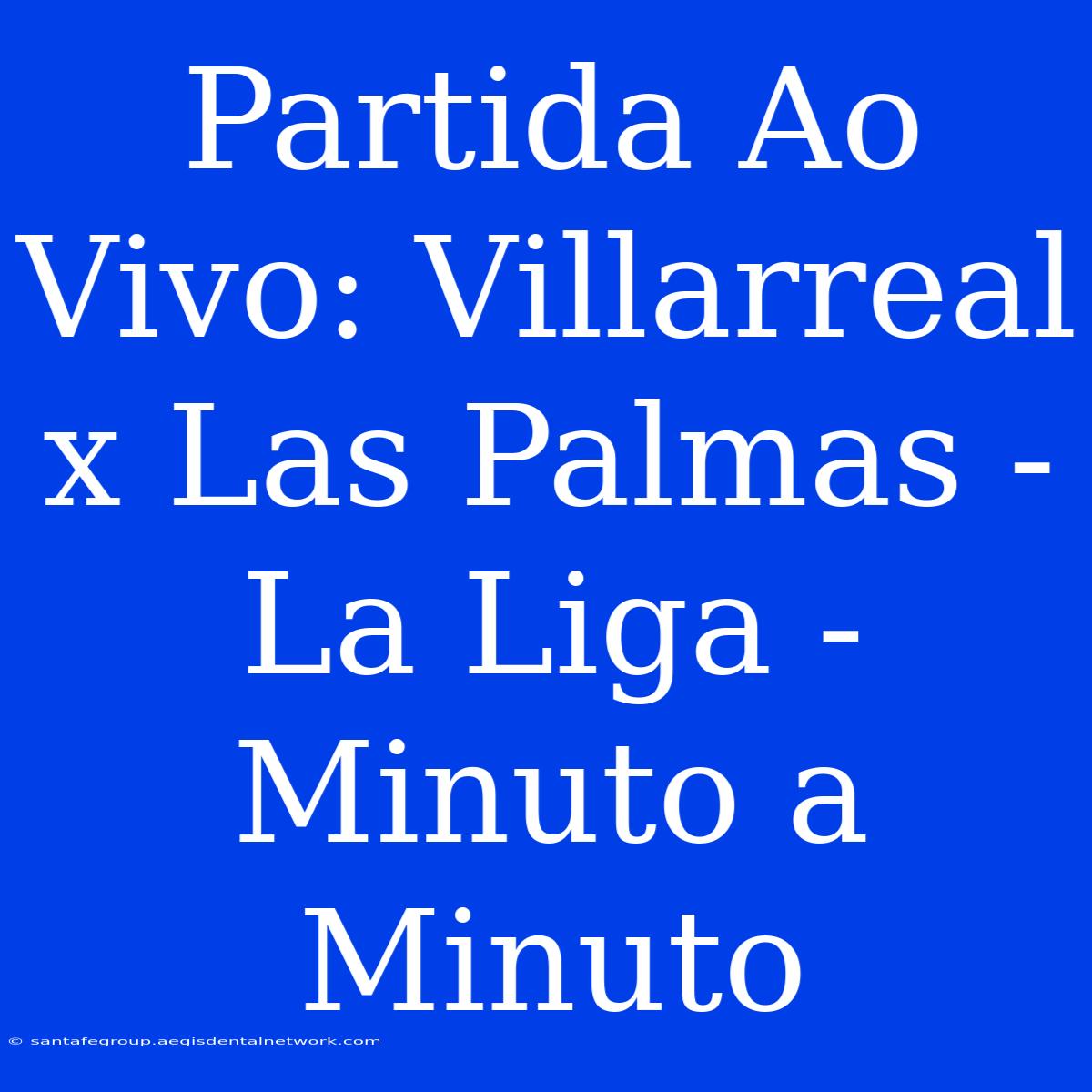 Partida Ao Vivo: Villarreal X Las Palmas - La Liga - Minuto A Minuto 