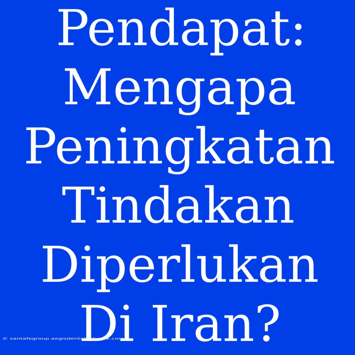 Pendapat: Mengapa Peningkatan Tindakan Diperlukan Di Iran?