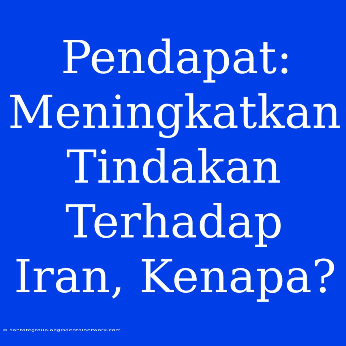 Pendapat: Meningkatkan Tindakan Terhadap Iran, Kenapa?