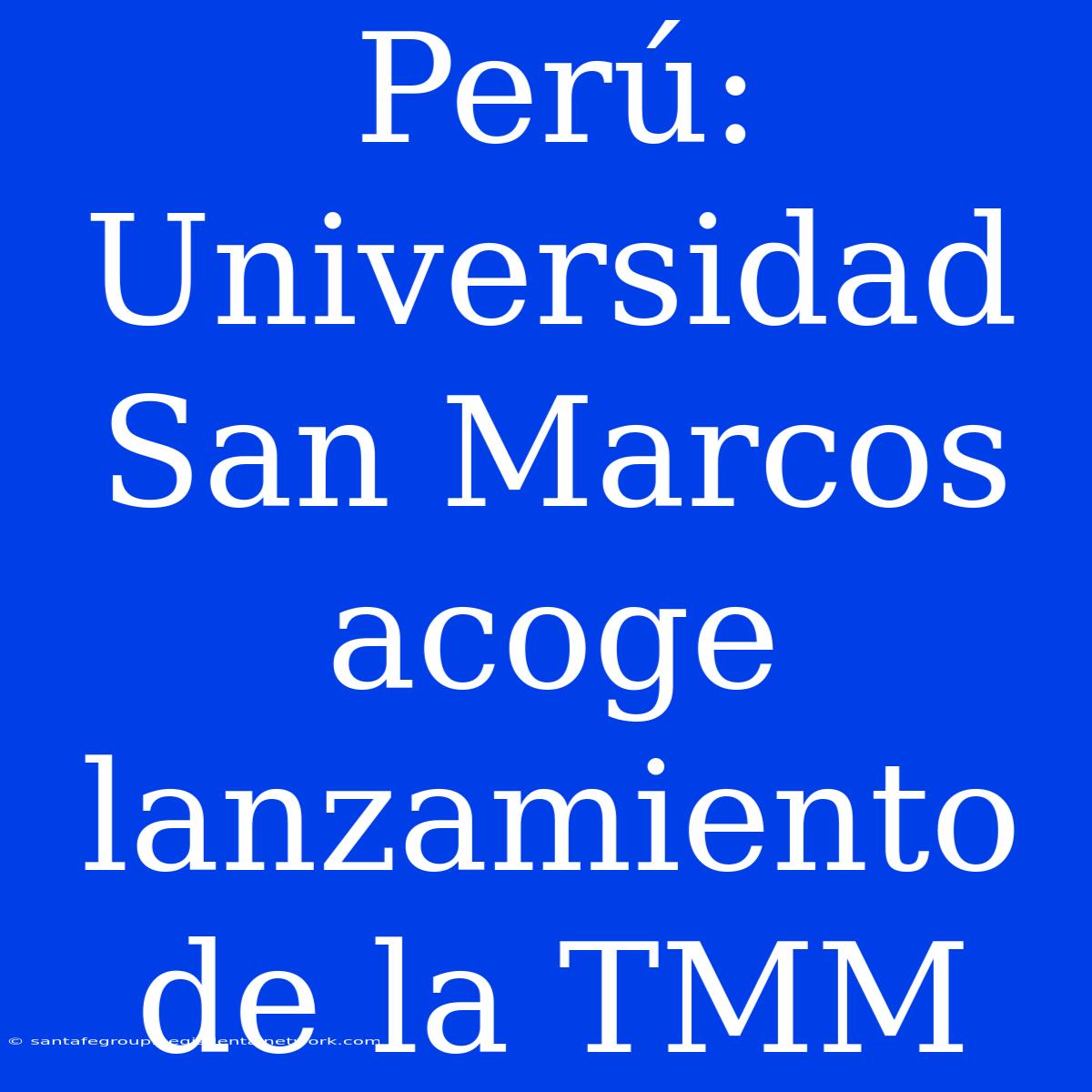 Perú: Universidad San Marcos Acoge Lanzamiento De La TMM