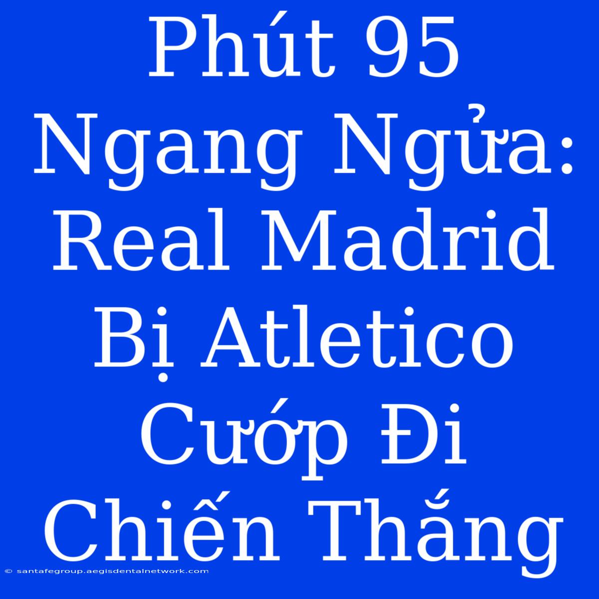 Phút 95 Ngang Ngửa: Real Madrid Bị Atletico Cướp Đi Chiến Thắng