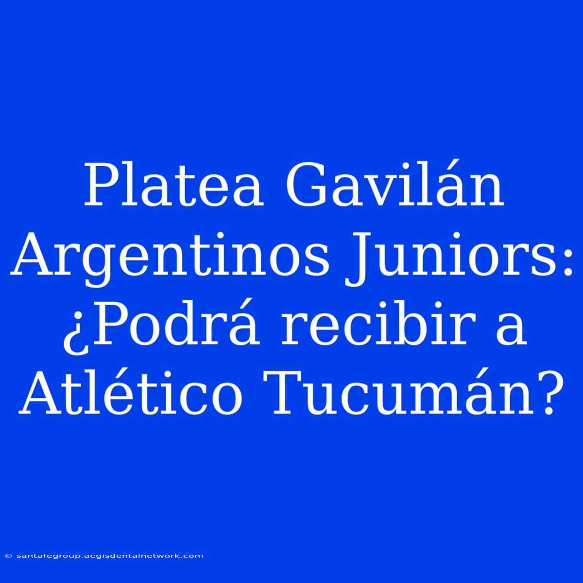 Platea Gavilán Argentinos Juniors: ¿Podrá Recibir A Atlético Tucumán?