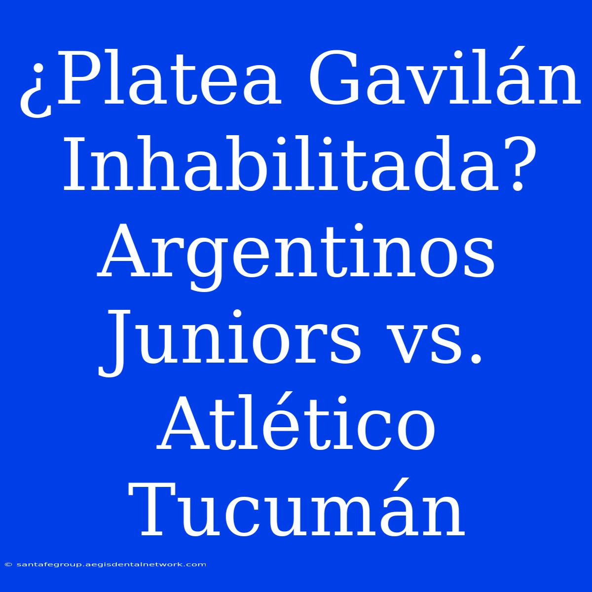 ¿Platea Gavilán Inhabilitada? Argentinos Juniors Vs. Atlético Tucumán