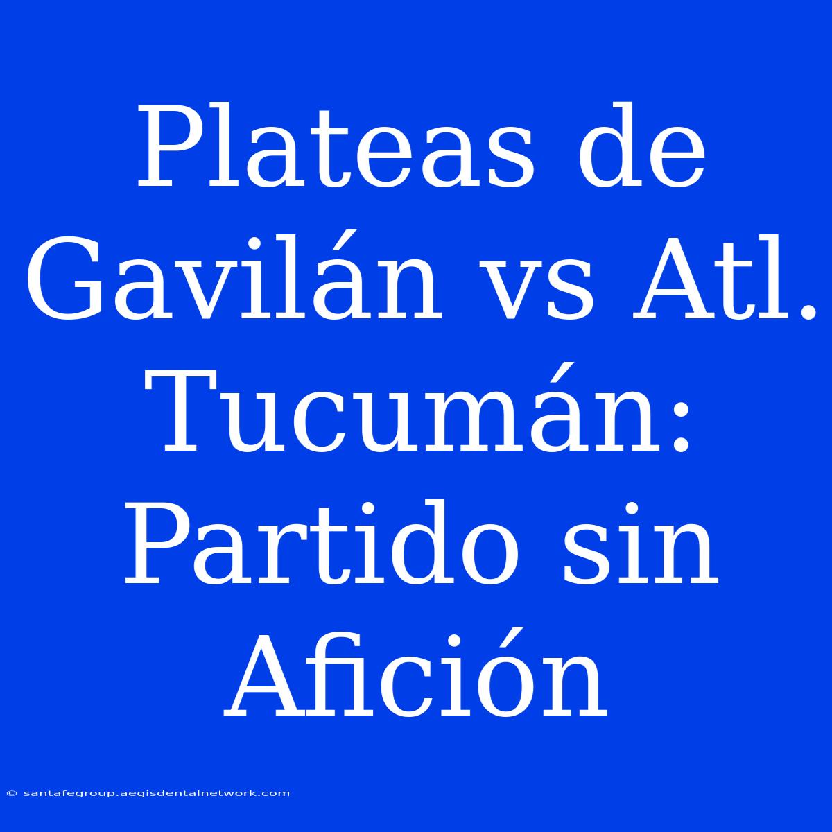 Plateas De Gavilán Vs Atl. Tucumán: Partido Sin Afición