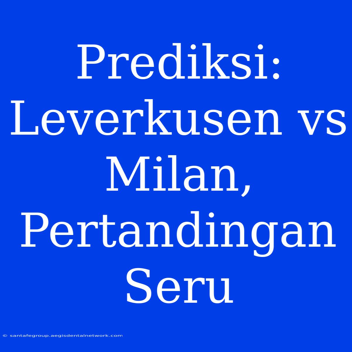 Prediksi: Leverkusen Vs Milan, Pertandingan Seru